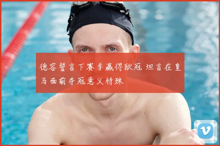德容誓言下赛季赢得欧冠 坦言在皇马面前夺冠意义特殊