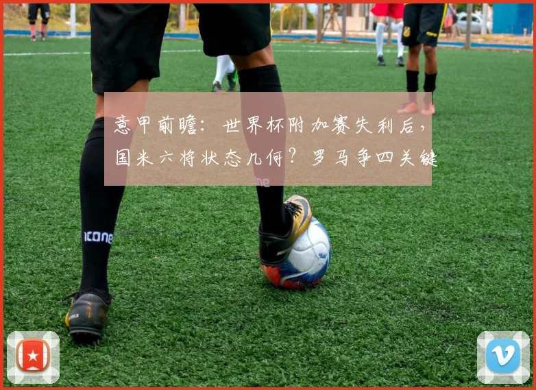 意甲前瞻：世界杯附加赛失利后，国米六将状态几何？罗马争四关键战全面解析