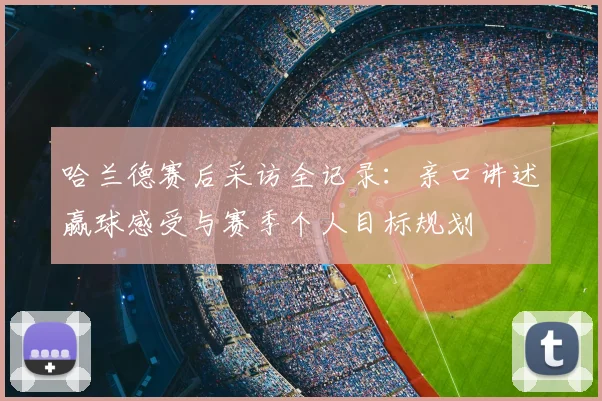 哈兰德赛后采访全记录：亲口讲述赢球感受与赛季个人目标规划