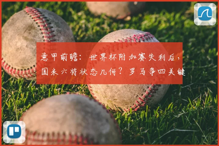 意甲前瞻：世界杯附加赛失利后，国米六将状态几何？罗马争四关键战全面解析