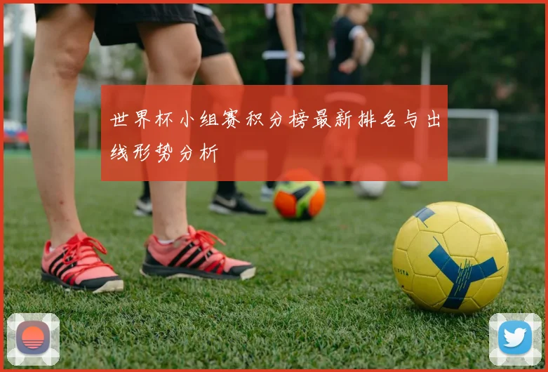 世界杯小组赛积分榜最新排名与出线形势分析