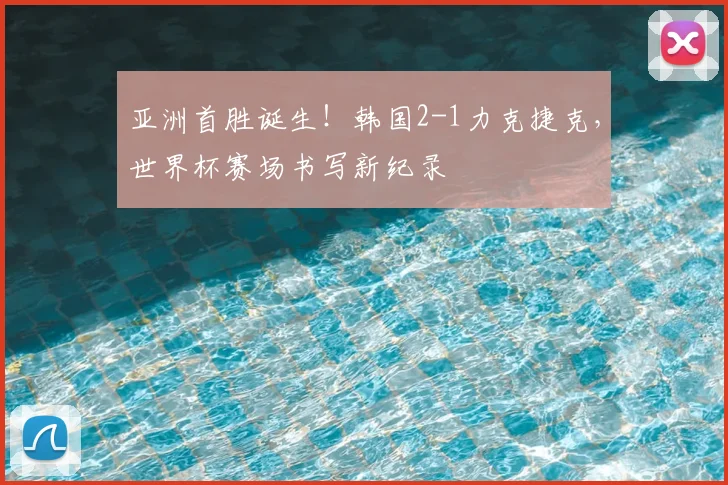 亚洲首胜诞生！韩国2-1力克捷克，世界杯赛场书写新纪录