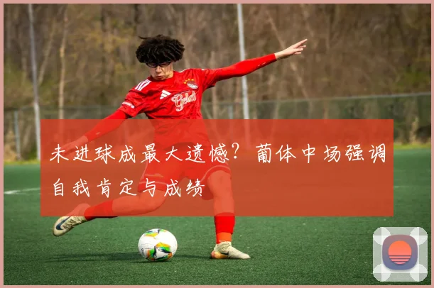 未进球成最大遗憾？葡体中场强调自我肯定与成绩