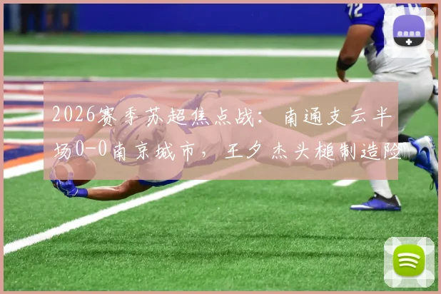 2026赛季苏超焦点战：南通支云半场0-0南京城市，王夕杰头槌制造险情，附全场回看与分析
