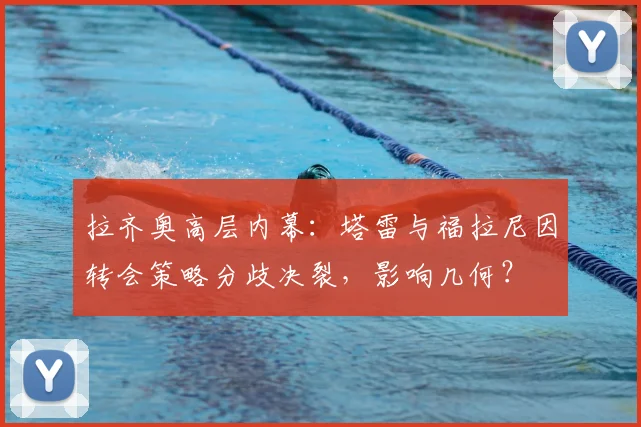 拉齐奥高层内幕：塔雷与福拉尼因转会策略分歧决裂，影响几何？