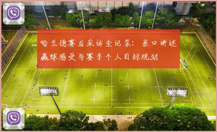 哈兰德赛后采访全记录：亲口讲述赢球感受与赛季个人目标规划