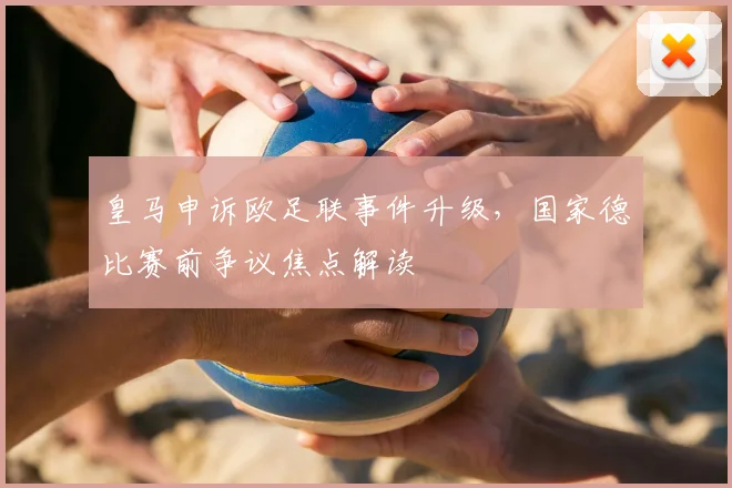 皇马申诉欧足联事件升级，国家德比赛前争议焦点解读