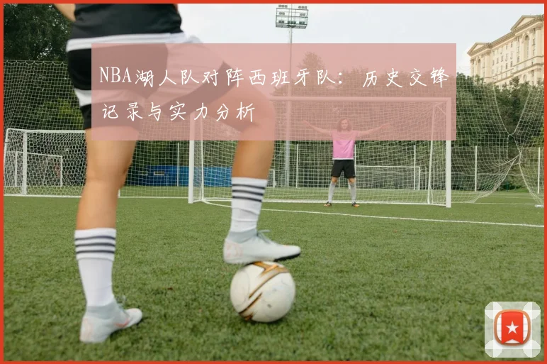 NBA湖人队对阵西班牙队：历史交锋记录与实力分析