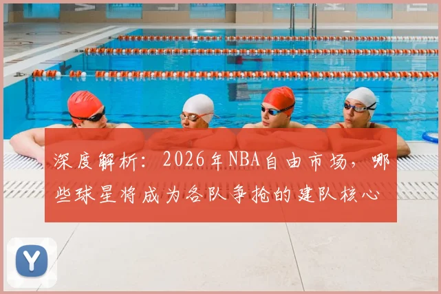 深度解析：2026年NBA自由市场，哪些球星将成为各队争抢的建队核心？