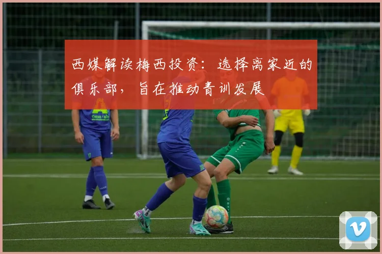 西媒解读梅西投资：选择离家近的俱乐部，旨在推动青训发展