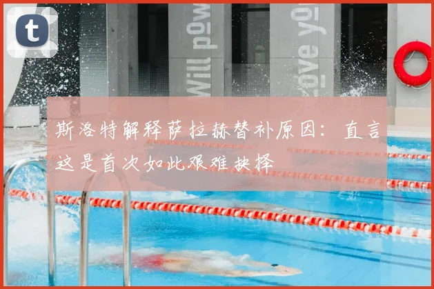 斯洛特解释萨拉赫替补原因：直言这是首次如此艰难抉择