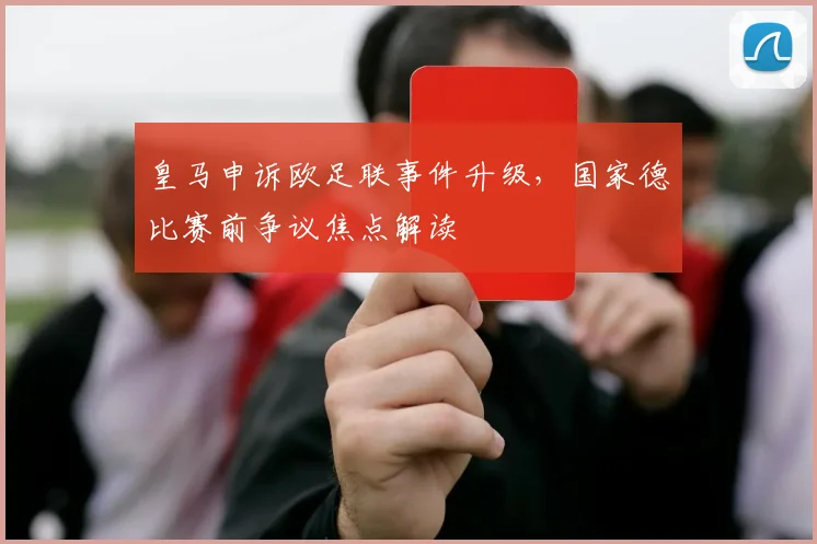 皇马申诉欧足联事件升级，国家德比赛前争议焦点解读