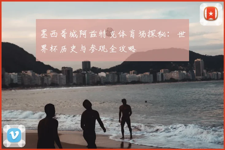 墨西哥城阿兹特克体育场探秘：世界杯历史与参观全攻略