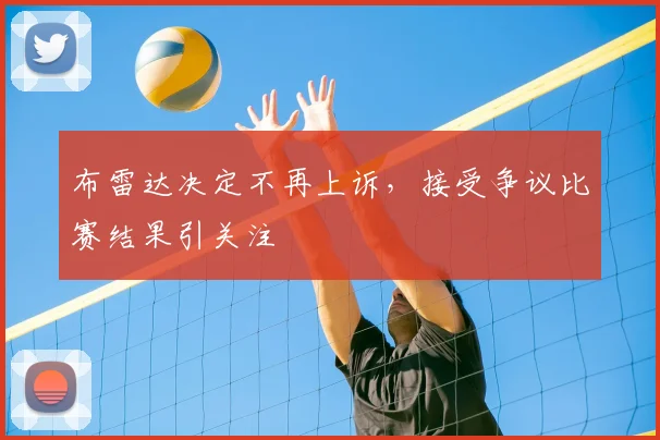 布雷达决定不再上诉，接受争议比赛结果引关注