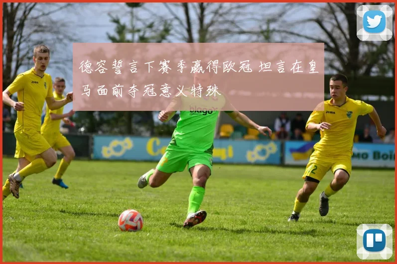 德容誓言下赛季赢得欧冠 坦言在皇马面前夺冠意义特殊